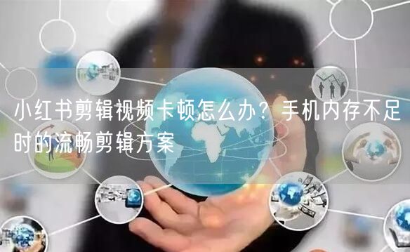 小红书剪辑视频卡顿怎么办？手机内存不足时的流畅剪辑方案