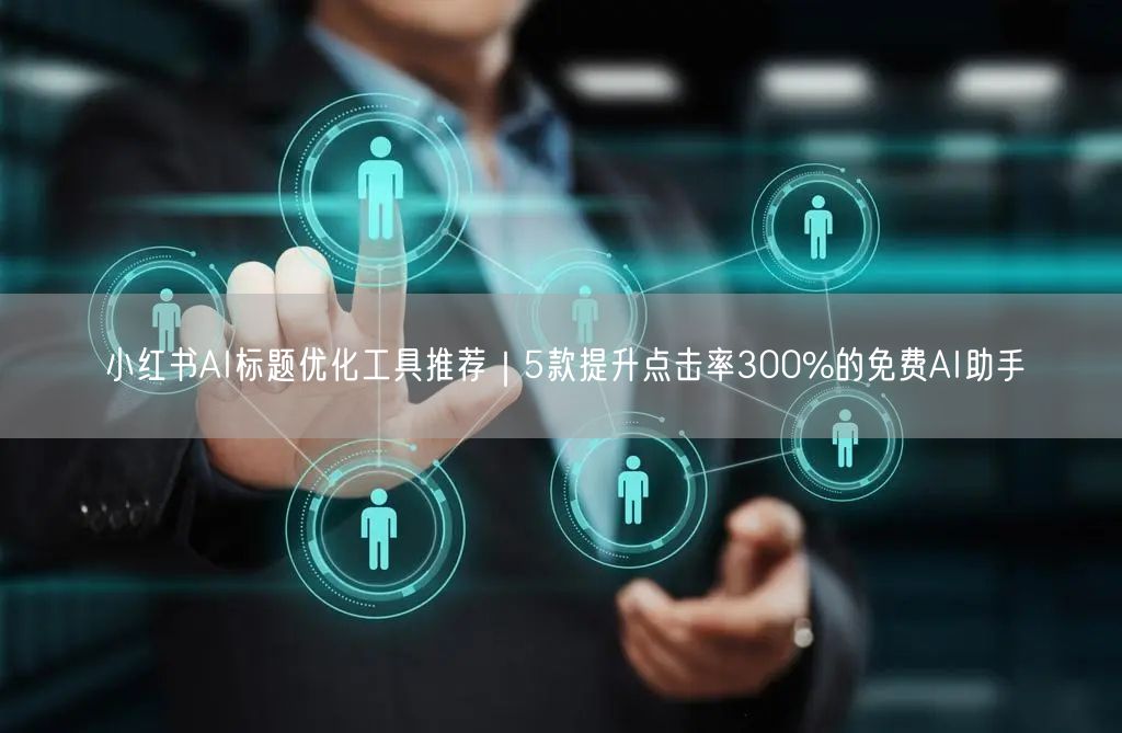 小红书AI标题优化工具推荐｜5款提升点击率300%的免费AI