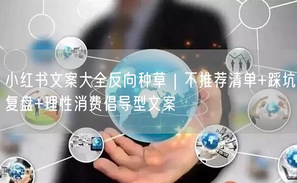小红书文案大全反向种草｜不推荐清单+踩坑复盘+理性消费倡导型