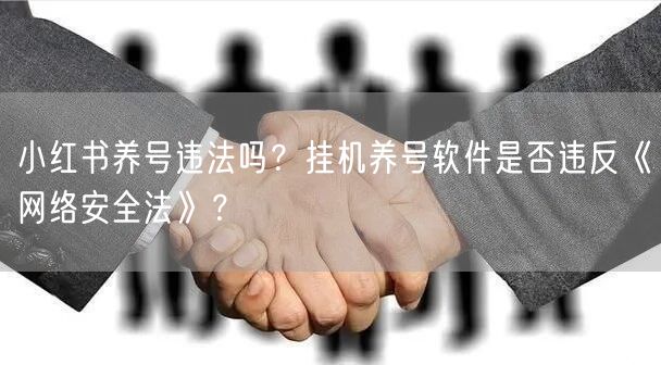 小红书养号违法吗？挂机养号软件是否违反《网络安全法》？