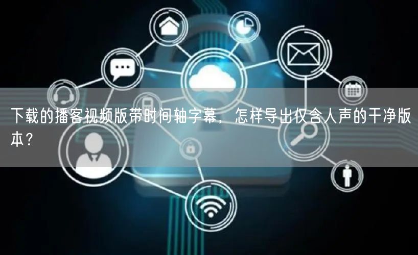 下载的播客视频版带时间轴字幕，怎样导出仅含人声的干净版本？