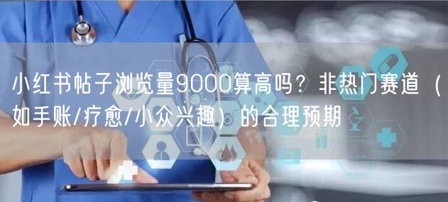 小红书帖子浏览量9000算高吗？非热门赛道（如手账/疗愈/小