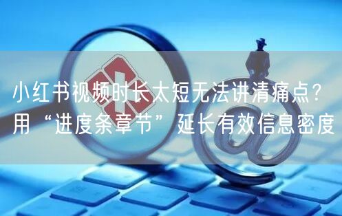 小红书视频时长太短无法讲清痛点？用“进度条章节”延长有效信息密度