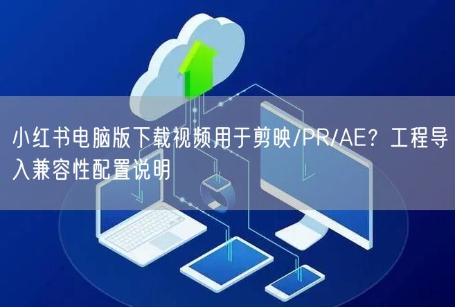 小红书电脑版下载视频用于剪映/PR/AE？工程导入兼容性配置说明