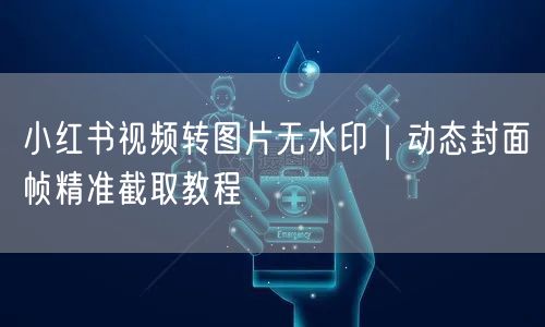 小红书视频转图片无水印｜动态封面帧精准截取教程