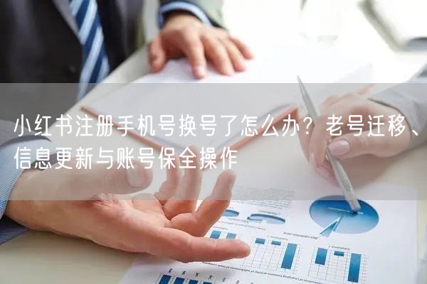 小红书注册手机号换号了怎么办？老号迁移、信息更新与账号保全操作