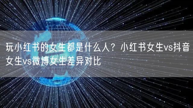 玩小红书的女生都是什么人？小红书女生vs抖音女生vs微博女生