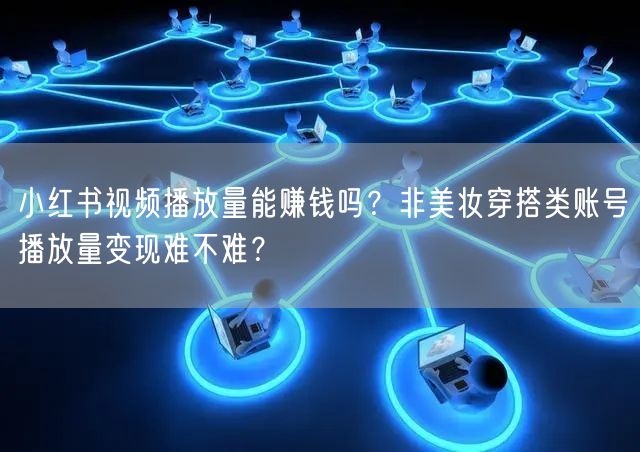 小红书视频播放量能赚钱吗？非美妆穿搭类账号播放量变现难不难？