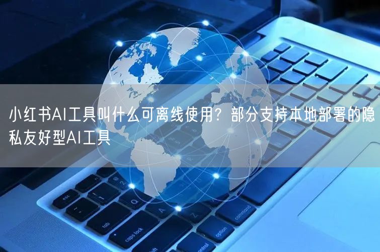 小红书AI工具叫什么可离线使用？部分支持本地部署的隐私友好型
