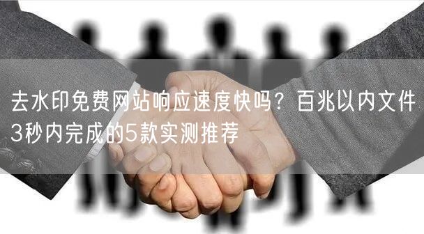 去水印免费网站响应速度快吗？百兆以内文件3秒内完成的5款实测推荐