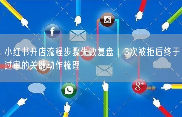小红书开店流程步骤失败复盘｜3次被拒后终于过审的关键动作梳理