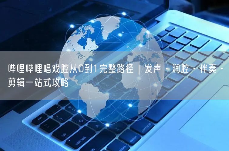 哔哩哔哩唱戏腔从0到1完整路径｜发声·润腔·伴奏·剪辑一站式