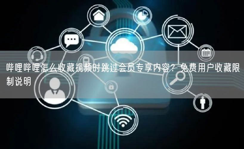 哔哩哔哩怎么收藏视频时跳过会员专享内容？免费用户收藏限制说明