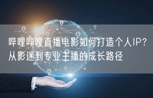 哔哩哔哩直播电影如何打造个人IP？从影迷到专业主播的成长路径