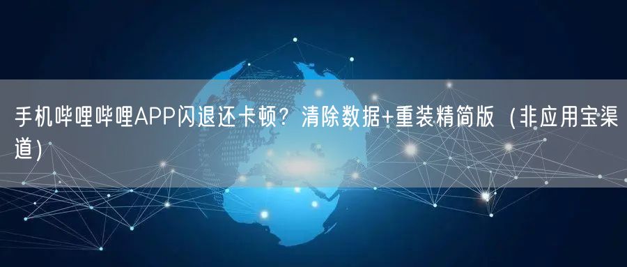 手机哔哩哔哩APP闪退还卡顿？清除数据+重装精简版（非应用宝渠道）