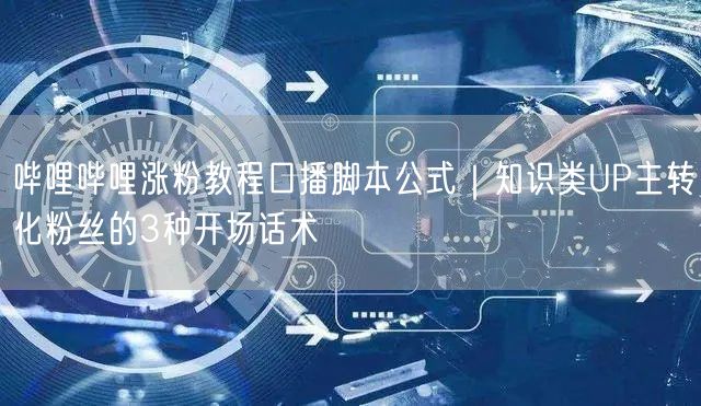 哔哩哔哩涨粉教程口播脚本公式｜知识类UP主转化粉丝的3种开场话术