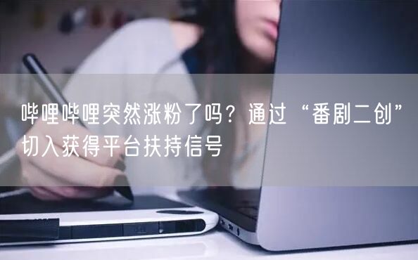 哔哩哔哩突然涨粉了吗？通过“番剧二创”切入获得平台扶持信号