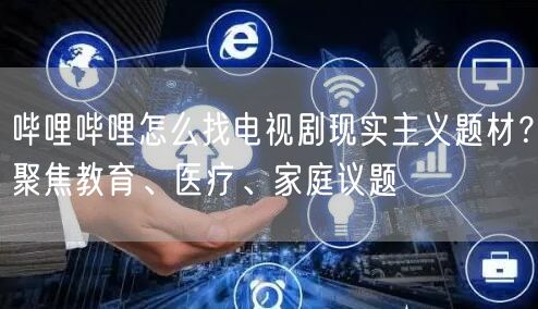 哔哩哔哩怎么找电视剧现实主义题材？聚焦教育、医疗、家庭议题