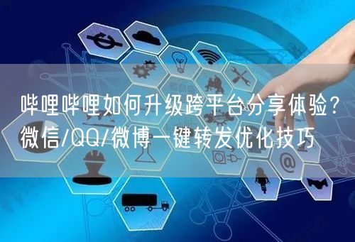 哔哩哔哩如何升级跨平台分享体验？微信/QQ/微博一键转发优化技巧