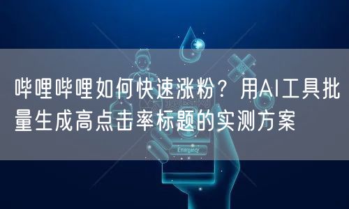 哔哩哔哩如何快速涨粉？用AI工具批量生成高点击率标题的实测方