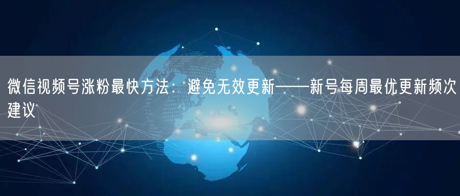 微信视频号涨粉最快方法：避免无效更新——新号每周最优更新频次建议