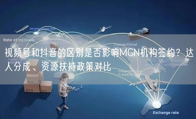 视频号和抖音的区别是否影响MCN机构签约？达人分成、资源扶持政策对比