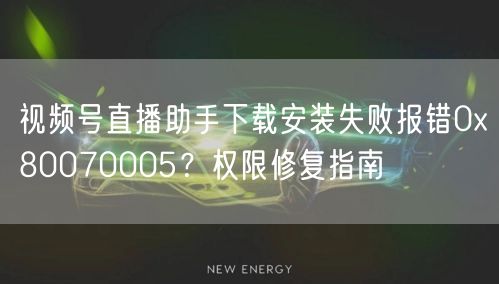 视频号直播助手下载安装失败报错0x80070005？权限修复