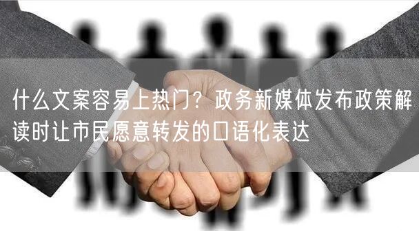 什么文案容易上热门？政务新媒体发布政策解读时让市民愿意转发的