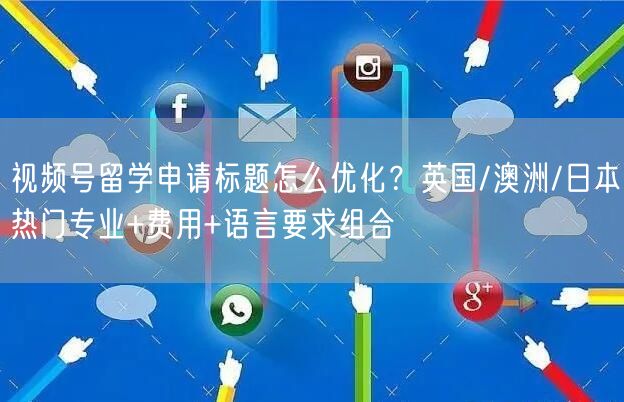 视频号留学申请标题怎么优化？英国/澳洲/日本热门专业+费用+语言要求组合