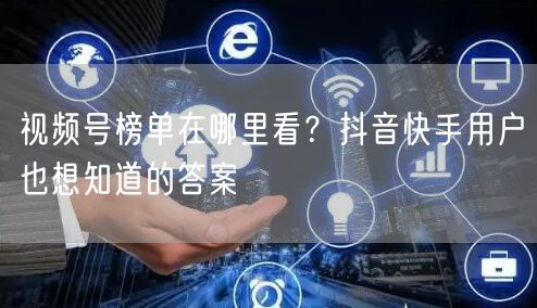 视频号榜单在哪里看？抖音快手用户也想知道的答案