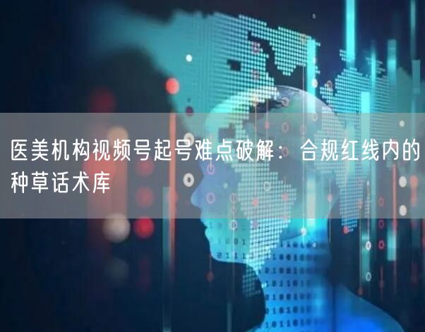 医美机构视频号起号难点破解：合规红线内的种草话术库