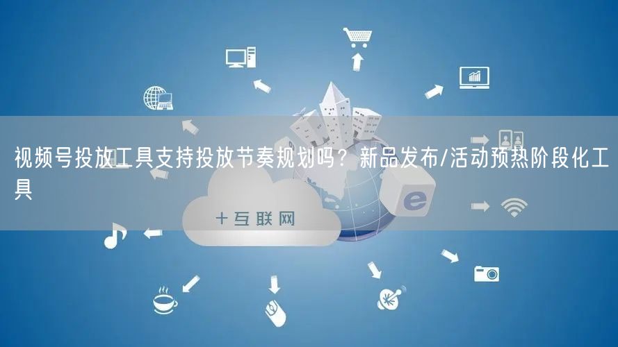 视频号投放工具支持投放节奏规划吗？新品发布/活动预热阶段化工具