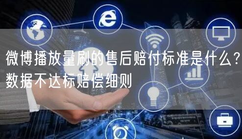 微博播放量刷的售后赔付标准是什么？数据不达标赔偿细则