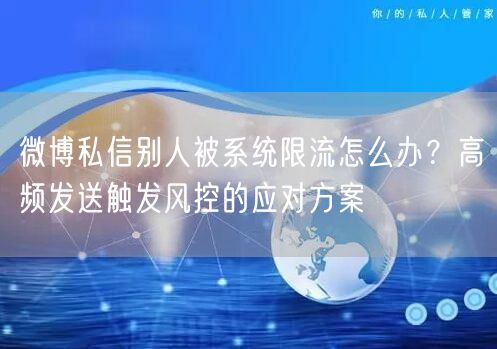 微博私信别人被系统限流怎么办？高频发送触发风控的应对方案