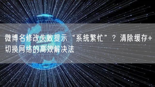 微博名修改失败提示“系统繁忙”？清除缓存+切换网络的高效解决法