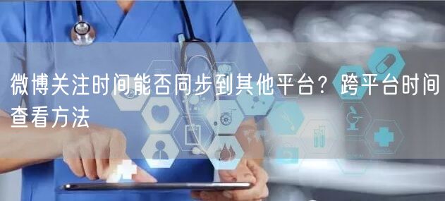 微博关注时间能否同步到其他平台？跨平台时间查看方法