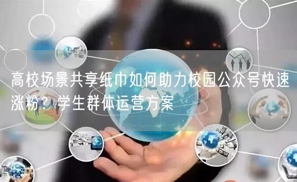 高校场景共享纸巾如何助力校园公众号快速涨粉？学生群体运营方案