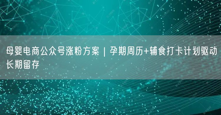 母婴电商公众号涨粉方案｜孕期周历+辅食打卡计划驱动长期留存
