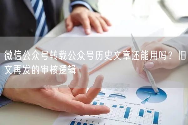 微信公众号转载公众号历史文章还能用吗？旧文再发的审核逻辑