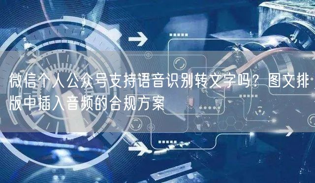 微信个人公众号支持语音识别转文字吗？图文排版中插入音频的合规方案