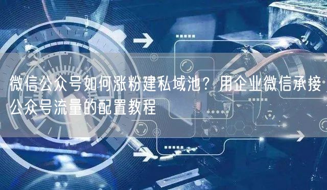 微信公众号如何涨粉建私域池？用企业微信承接公众号流量的配置教程