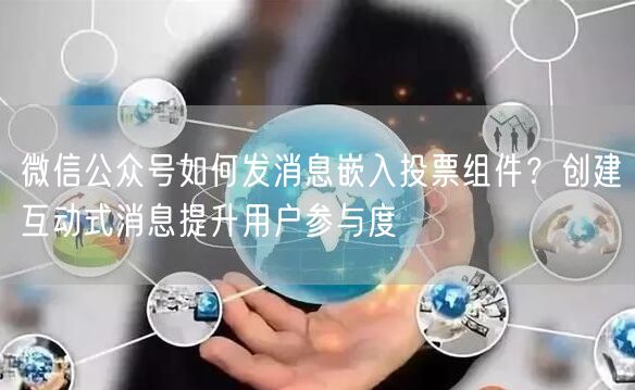 微信公众号如何发消息嵌入投票组件？创建互动式消息提升用户参与度