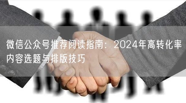 微信公众号推荐阅读指南：2024年高转化率内容选题与排版技巧