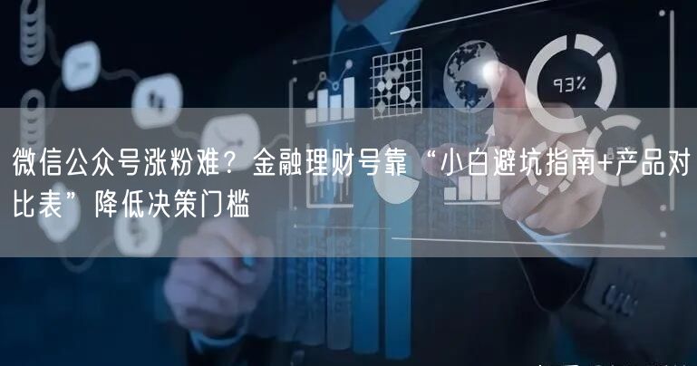 微信公众号涨粉难？金融理财号靠“小白避坑指南+产品对比表”降低决策门槛