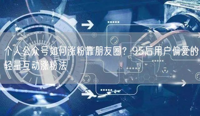 个人公众号如何涨粉靠朋友圈？95后用户偏爱的轻量互动涨粉法
