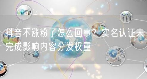 抖音不涨粉了怎么回事？实名认证未完成影响内容分发权重