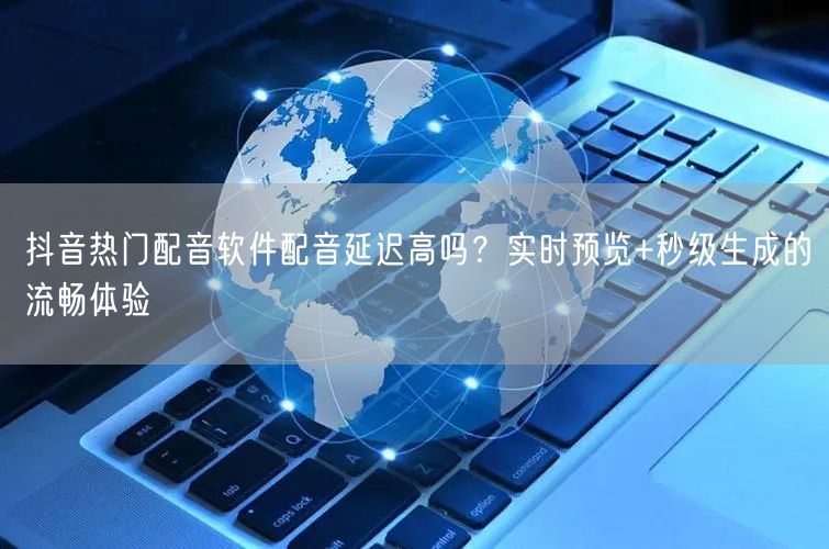 抖音热门配音软件配音延迟高吗？实时预览+秒级生成的流畅体验