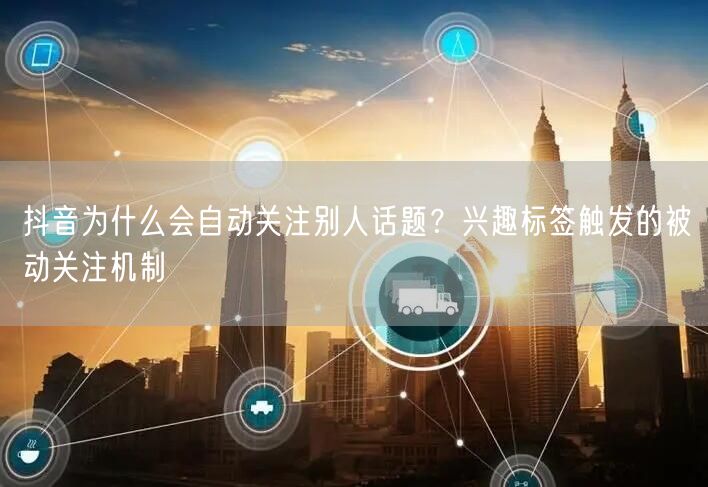 抖音为什么会自动关注别人话题？兴趣标签触发的被动关注机制