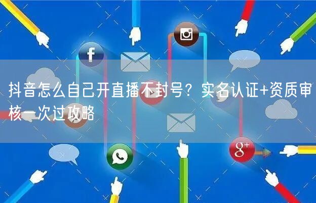 抖音怎么自己开直播不封号？实名认证+资质审核一次过攻略