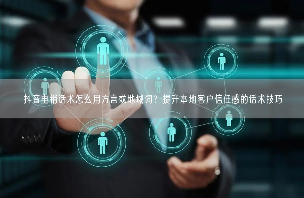抖音电销话术怎么用方言或地域词？提升本地客户信任感的话术技巧